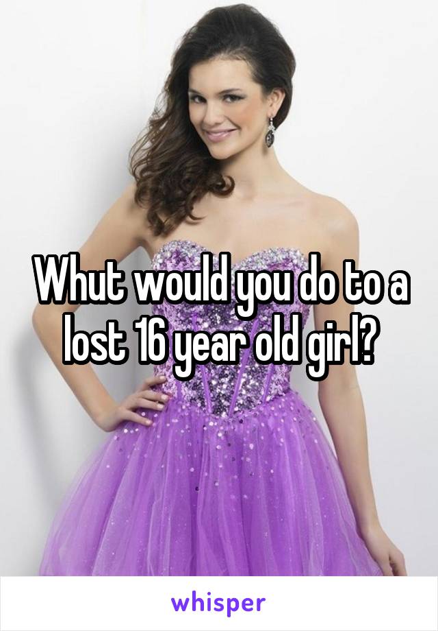 Whut would you do to a lost 16 year old girl?