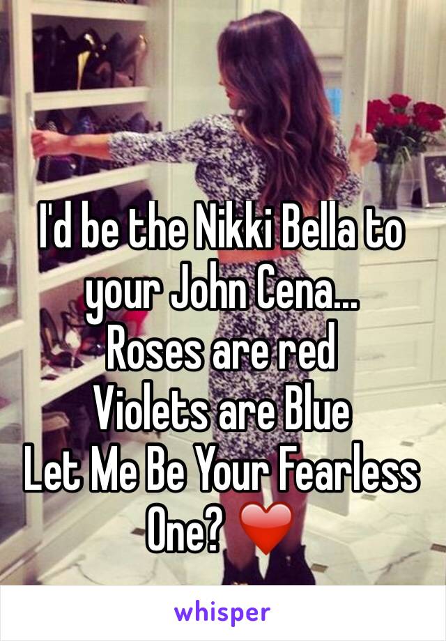 I'd be the Nikki Bella to your John Cena...
Roses are red
Violets are Blue
Let Me Be Your Fearless One? ❤️