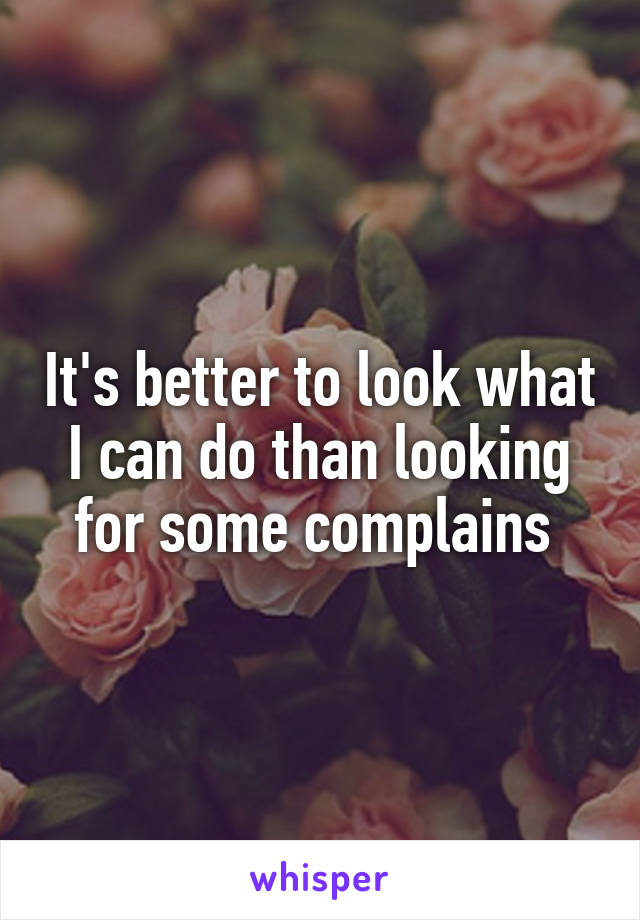 It's better to look what I can do than looking for some complains 