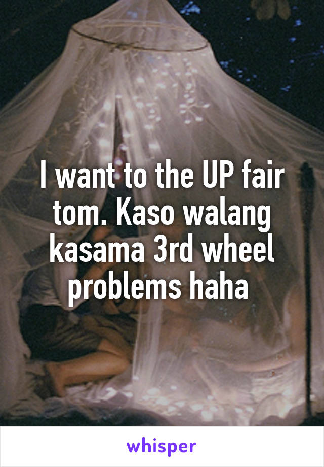 I want to the UP fair tom. Kaso walang kasama 3rd wheel problems haha 