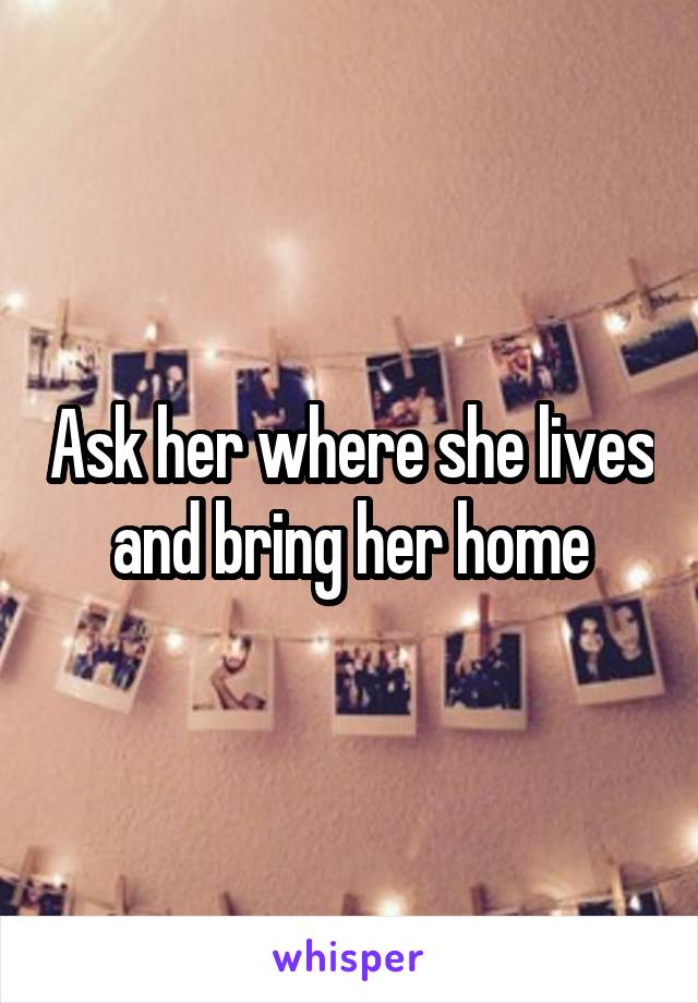 Ask her where she lives and bring her home