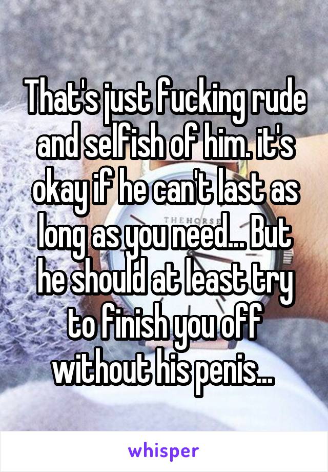 That's just fucking rude and selfish of him. it's okay if he can't last as long as you need... But he should at least try to finish you off without his penis... 