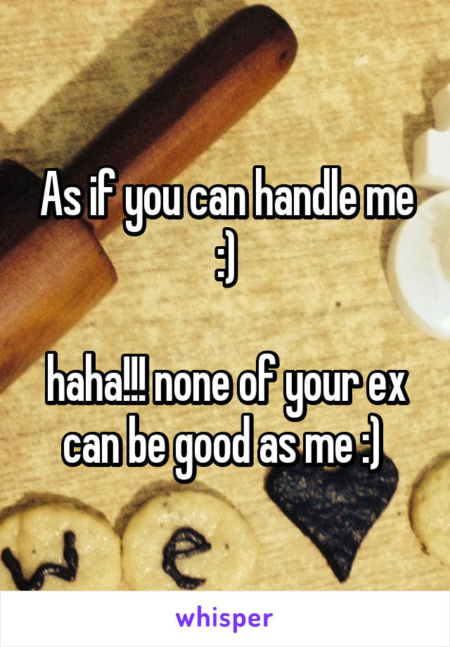 As if you can handle me :)

haha!!! none of your ex can be good as me :) 