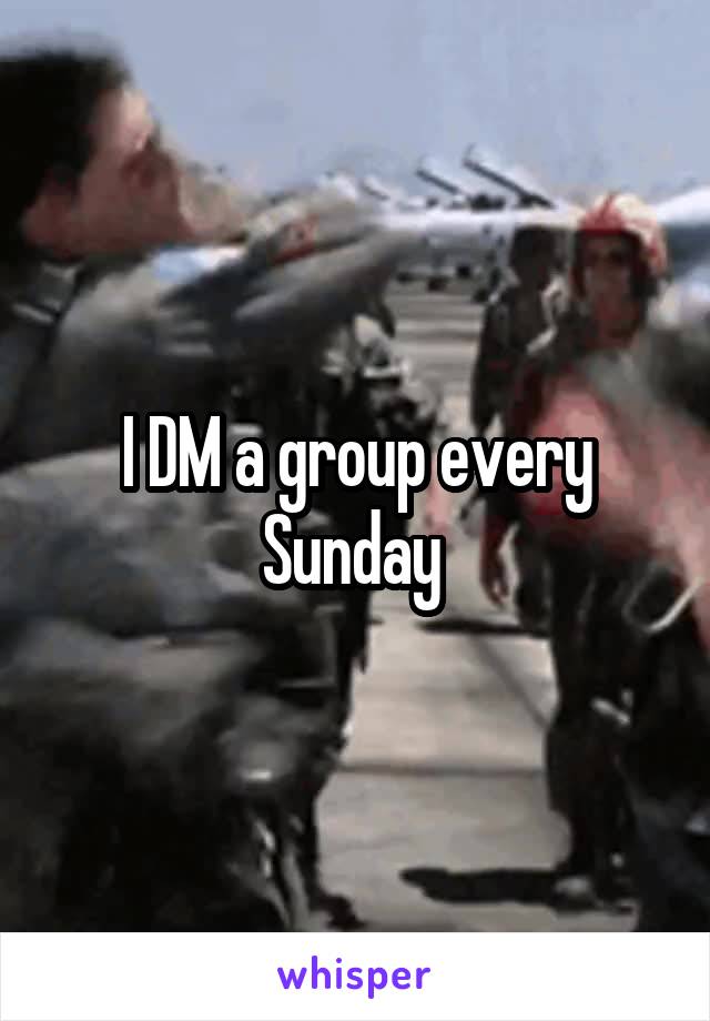 I DM a group every Sunday 