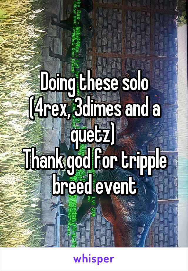 Doing these solo
(4rex, 3dimes and a quetz) 
Thank god for tripple breed event