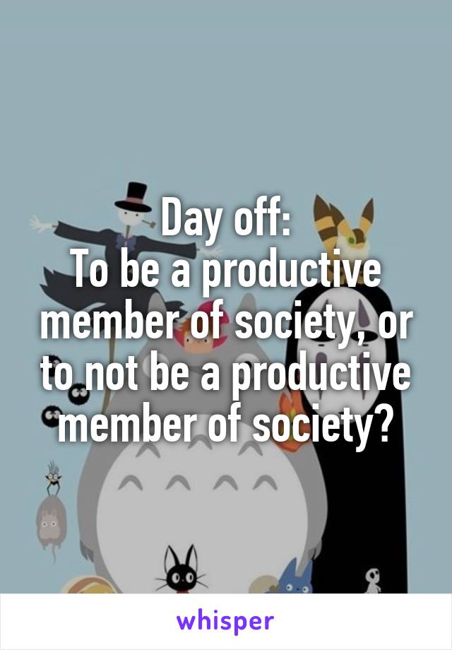 Day off:
To be a productive member of society, or to not be a productive member of society?