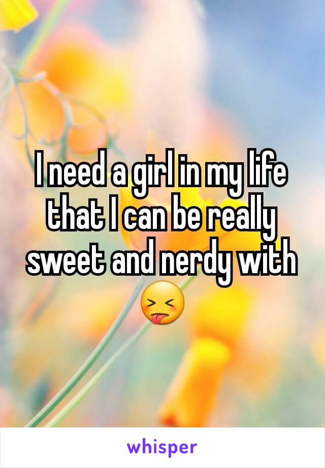 I need a girl in my life that I can be really sweet and nerdy with😝