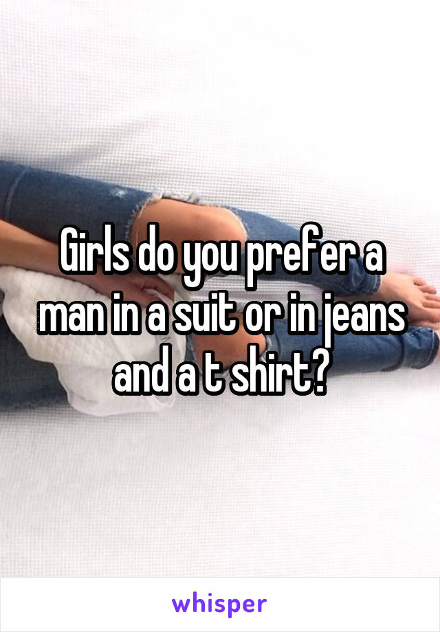 Girls do you prefer a man in a suit or in jeans and a t shirt?