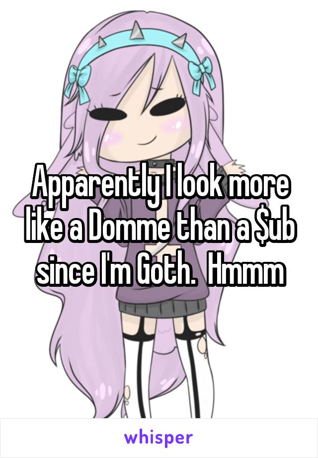 Apparently I look more like a Domme than a $ub since I'm Goth.  Hmmm