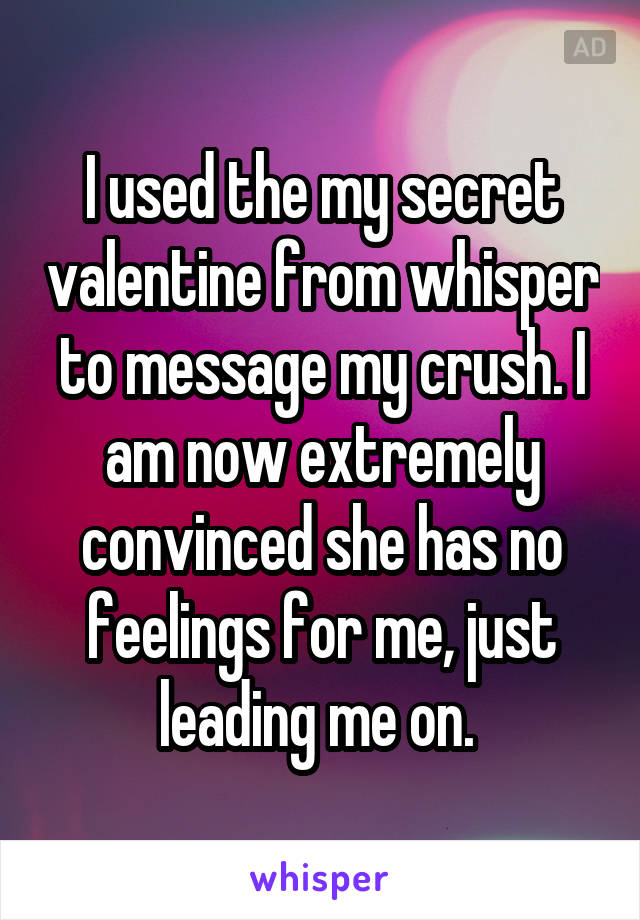 I used the my secret valentine from whisper to message my crush. I am now extremely convinced she has no feelings for me, just leading me on. 