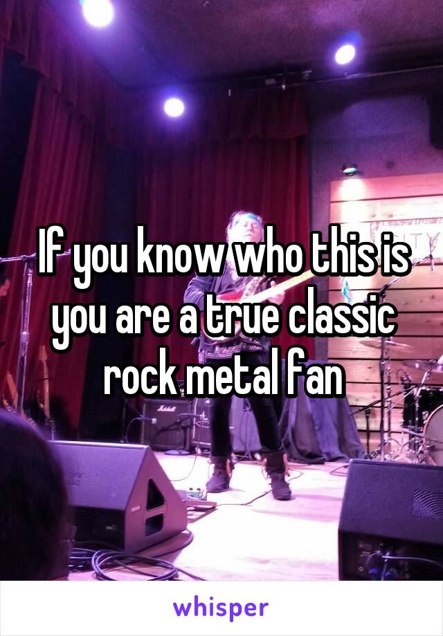 If you know who this is you are a true classic rock metal fan