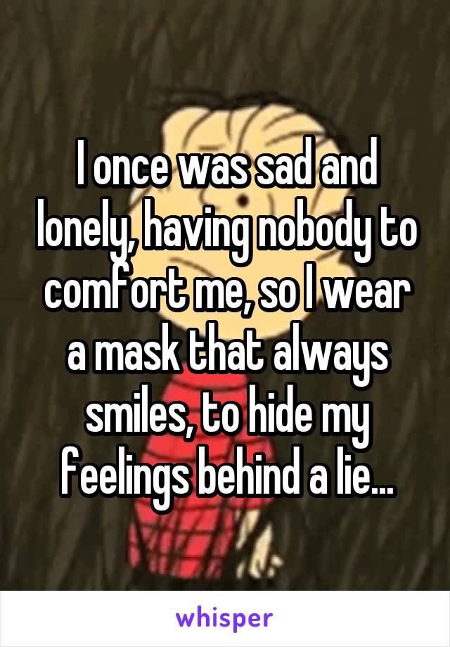 I once was sad and lonely, having nobody to comfort me, so I wear a mask that always smiles, to hide my feelings behind a lie...