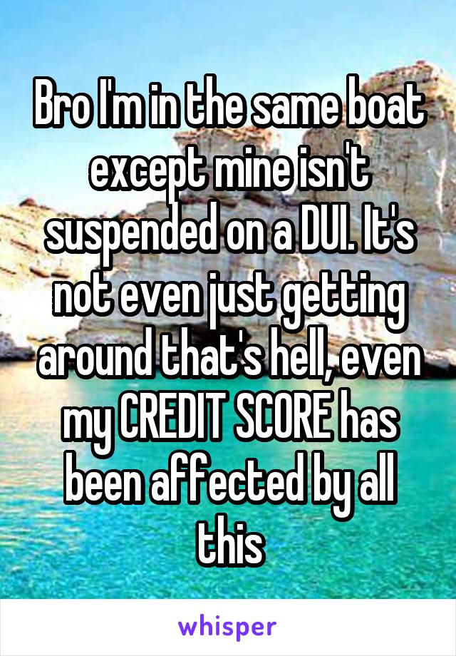 Bro I'm in the same boat except mine isn't suspended on a DUI. It's not even just getting around that's hell, even my CREDIT SCORE has been affected by all this