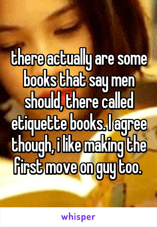 there actually are some books that say men should, there called etiquette books. I agree though, i like making the first move on guy too. 