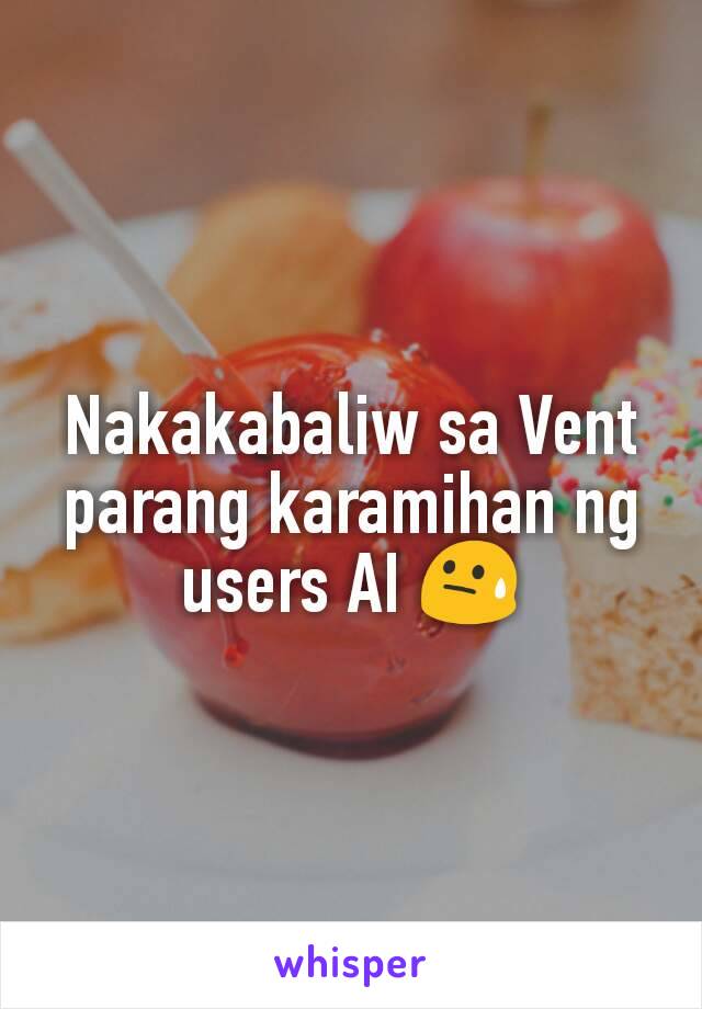 Nakakabaliw sa Vent parang karamihan ng users AI 😓