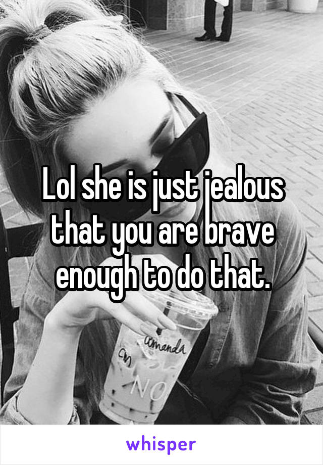 Lol she is just jealous that you are brave enough to do that.