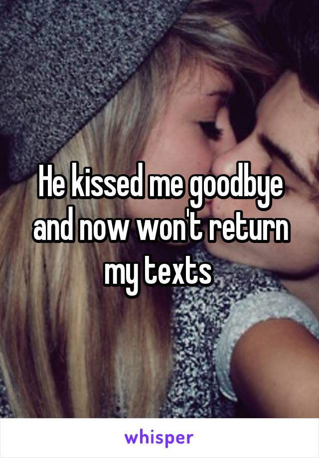 He kissed me goodbye and now won't return my texts 