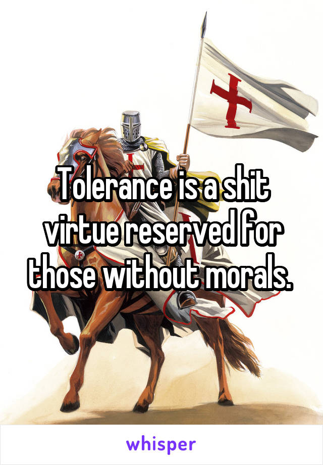 Tolerance is a shit virtue reserved for those without morals. 