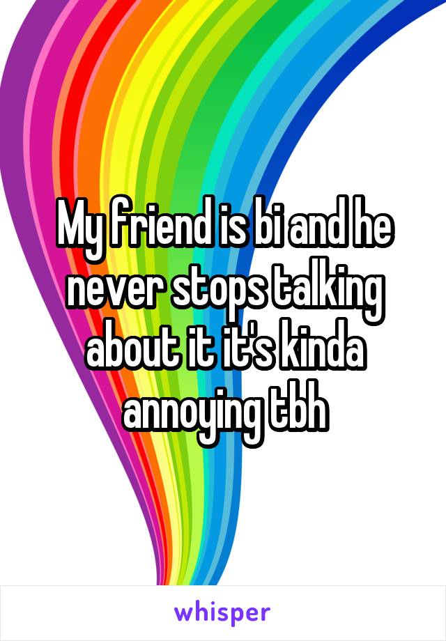 My friend is bi and he never stops talking about it it's kinda annoying tbh