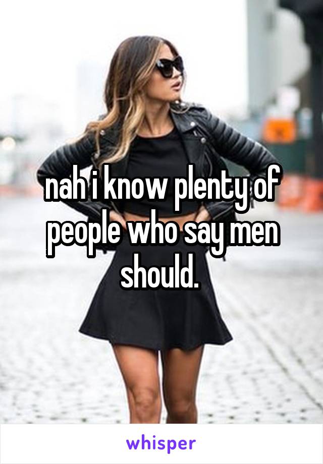 nah i know plenty of people who say men should. 