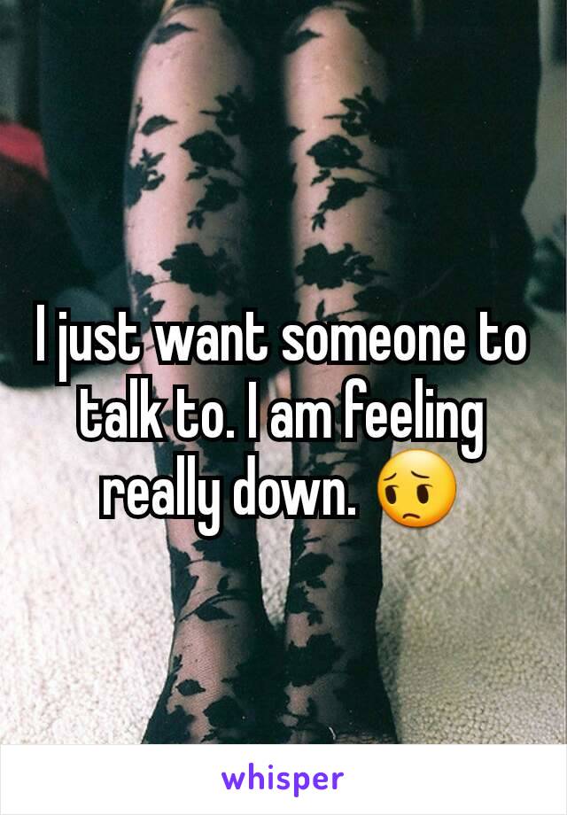 I just want someone to talk to. I am feeling really down. 😔