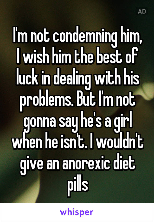 I'm not condemning him, I wish him the best of luck in dealing with his problems. But I'm not gonna say he's a girl when he isn't. I wouldn't give an anorexic diet pills