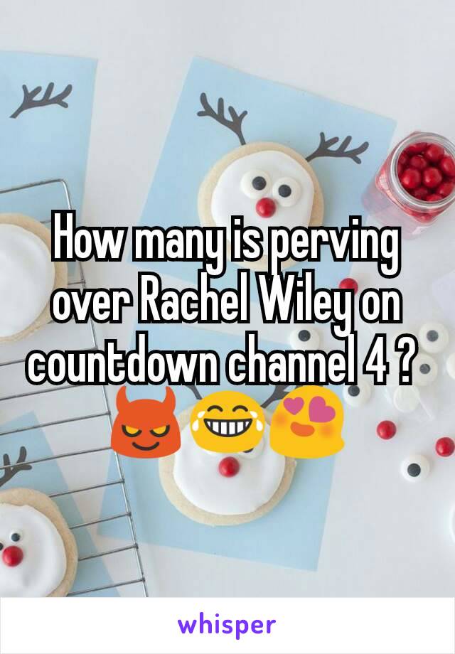 How many is perving over Rachel Wiley on countdown channel 4 ? 
😈😂😍