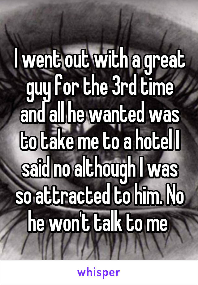 I went out with a great guy for the 3rd time and all he wanted was to take me to a hotel I said no although I was so attracted to him. No he won't talk to me 