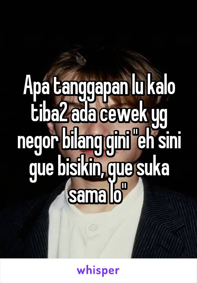 Apa tanggapan lu kalo tiba2 ada cewek yg negor bilang gini "eh sini gue bisikin, gue suka sama lo" 