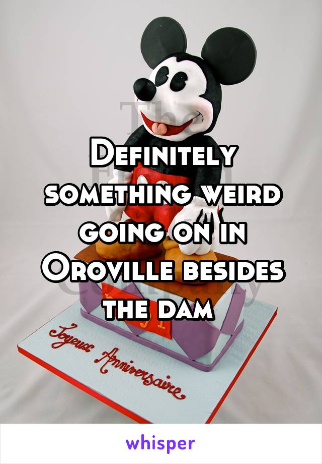 Definitely something weird going on in Oroville besides the dam 