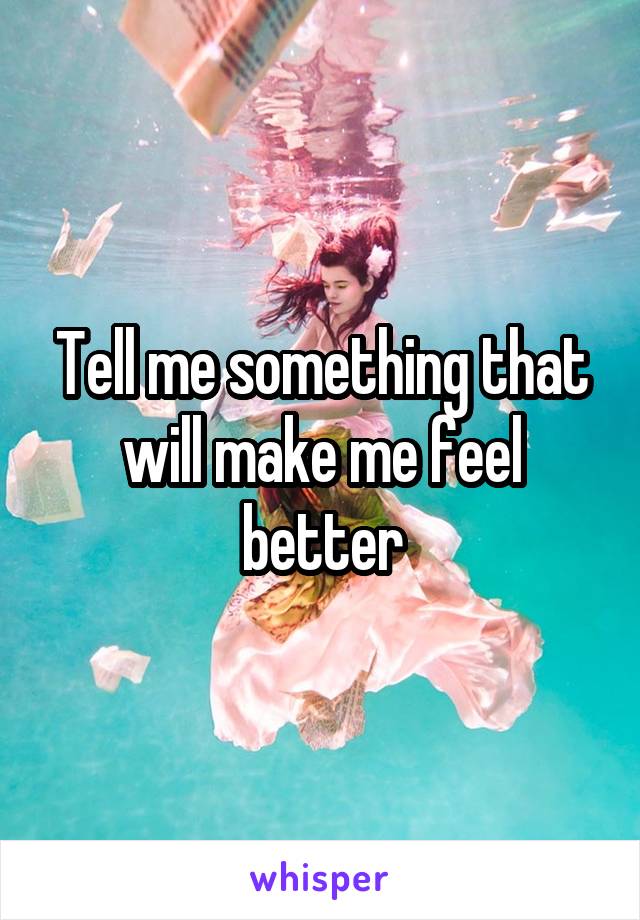 Tell me something that will make me feel better