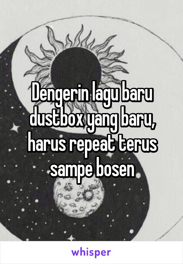 Dengerin lagu baru dustbox yang baru, harus repeat terus sampe bosen