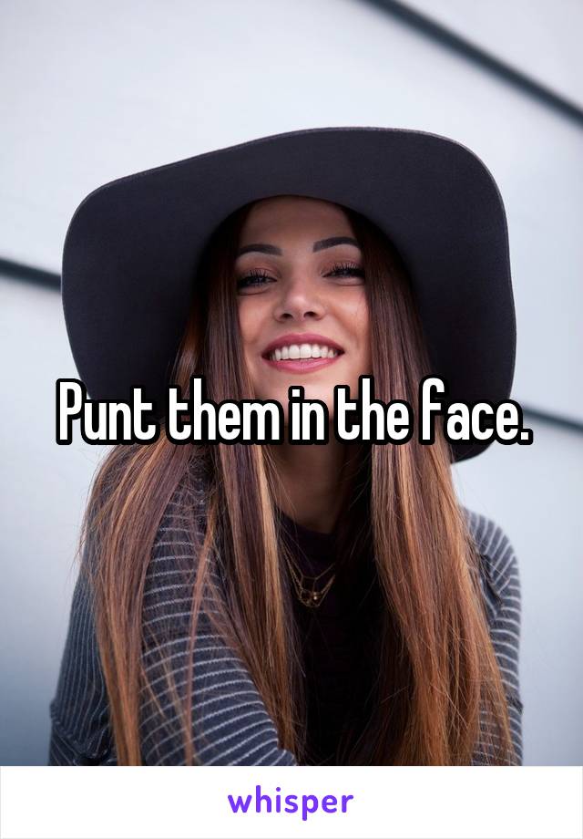 Punt them in the face.