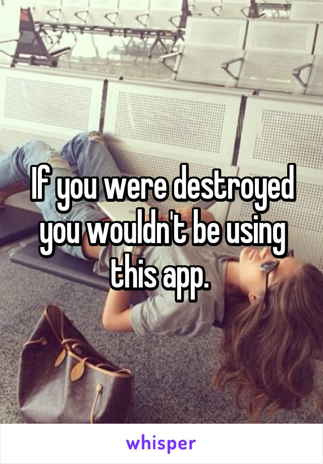 If you were destroyed you wouldn't be using this app. 