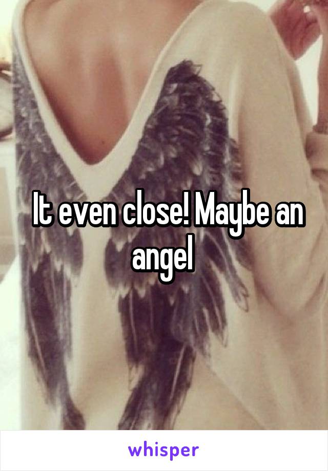  It even close! Maybe an angel 