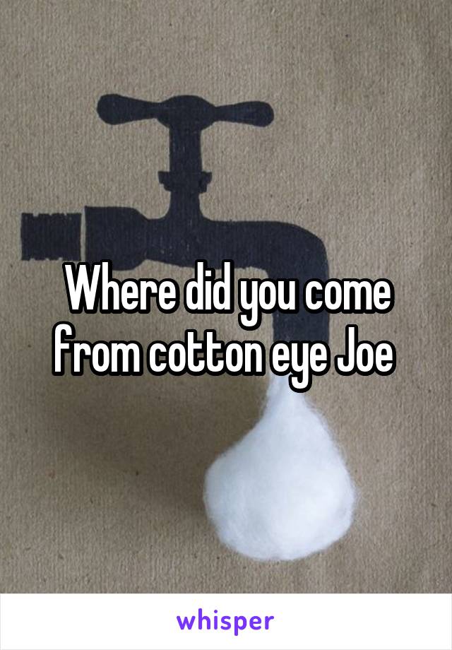 Where did you come from cotton eye Joe 