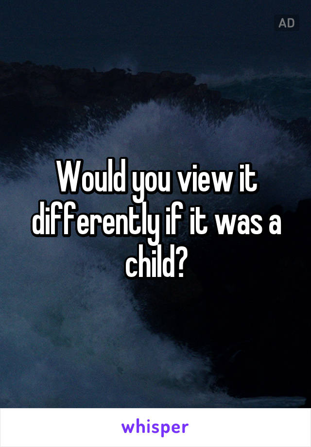 Would you view it differently if it was a child?