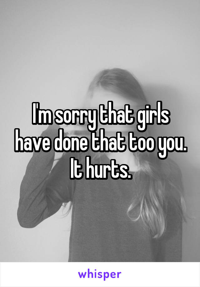 I'm sorry that girls have done that too you.
It hurts.