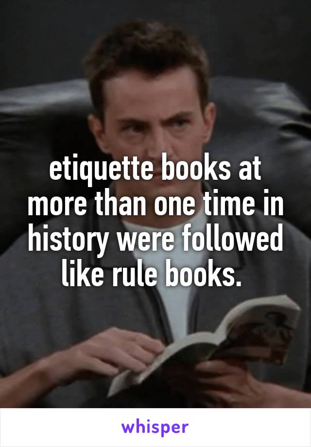 etiquette books at more than one time in history were followed like rule books. 