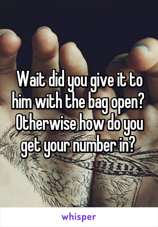 Wait did you give it to him with the bag open? 
Otherwise how do you get your number in? 