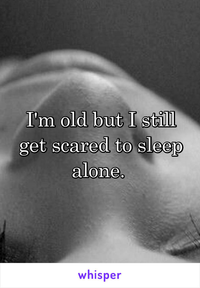 I'm old but I still get scared to sleep alone. 