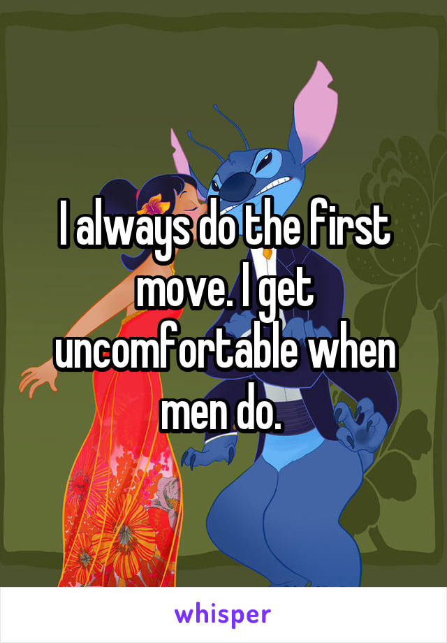 I always do the first move. I get uncomfortable when men do. 