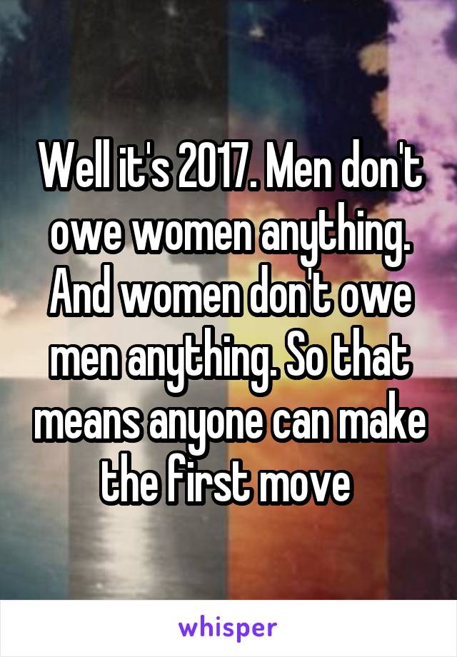 Well it's 2017. Men don't owe women anything. And women don't owe men anything. So that means anyone can make the first move 