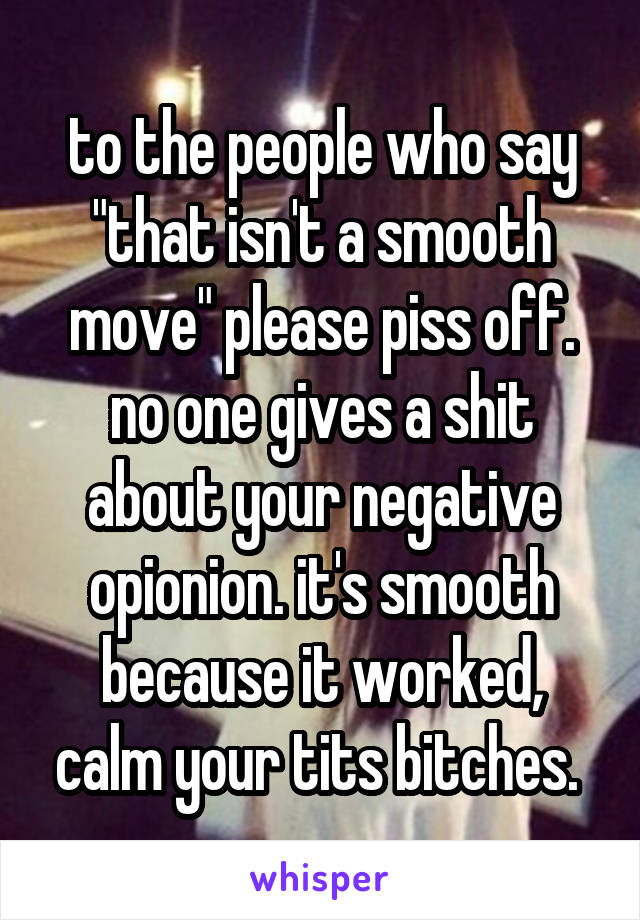 to the people who say "that isn't a smooth move" please piss off. no one gives a shit about your negative opionion. it's smooth because it worked, calm your tits bitches. 