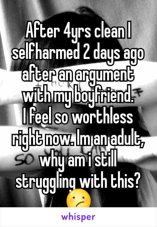 After 4yrs clean I selfharmed 2 days ago after an argument with my boyfriend.
I feel so worthless right now. Im an adult, why am i still struggling with this? 😕