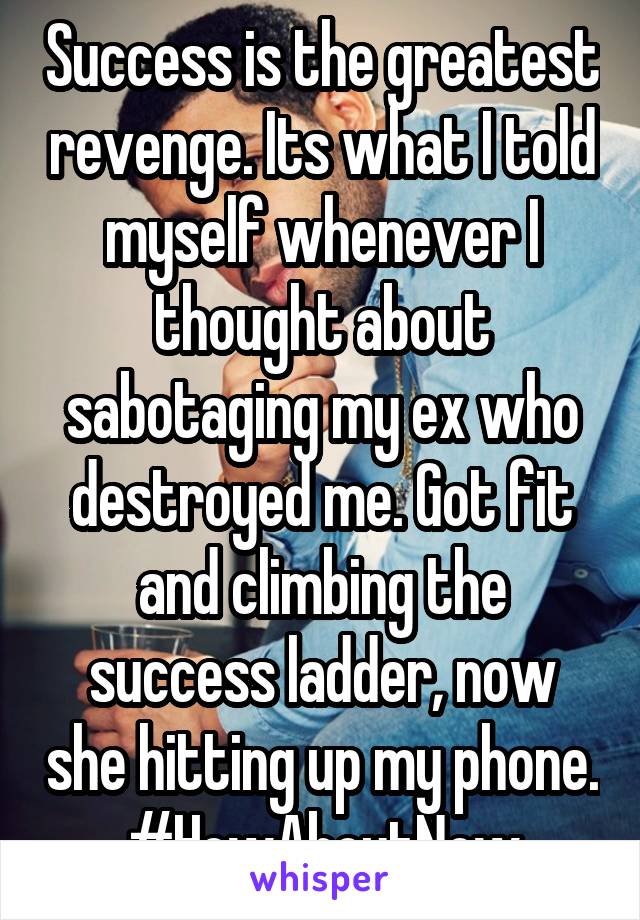 Success is the greatest revenge. Its what I told myself whenever I thought about sabotaging my ex who destroyed me. Got fit and climbing the success ladder, now she hitting up my phone. #HowAboutNow