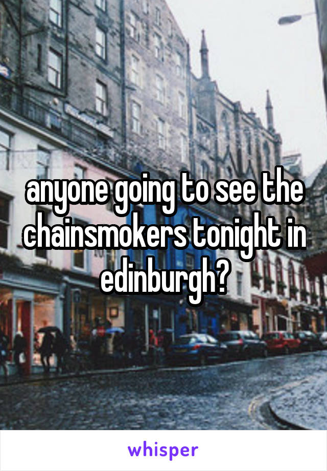 anyone going to see the chainsmokers tonight in edinburgh?