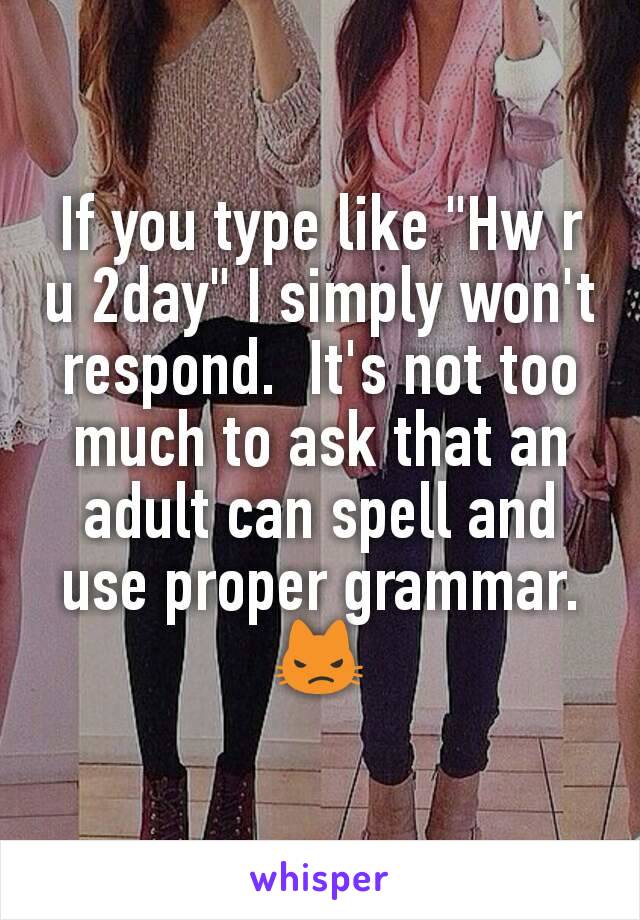 If you type like "Hw r u 2day" I simply won't respond.  It's not too much to ask that an adult can spell and use proper grammar. 😾