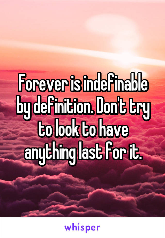 Forever is indefinable by definition. Don't try to look to have anything last for it.