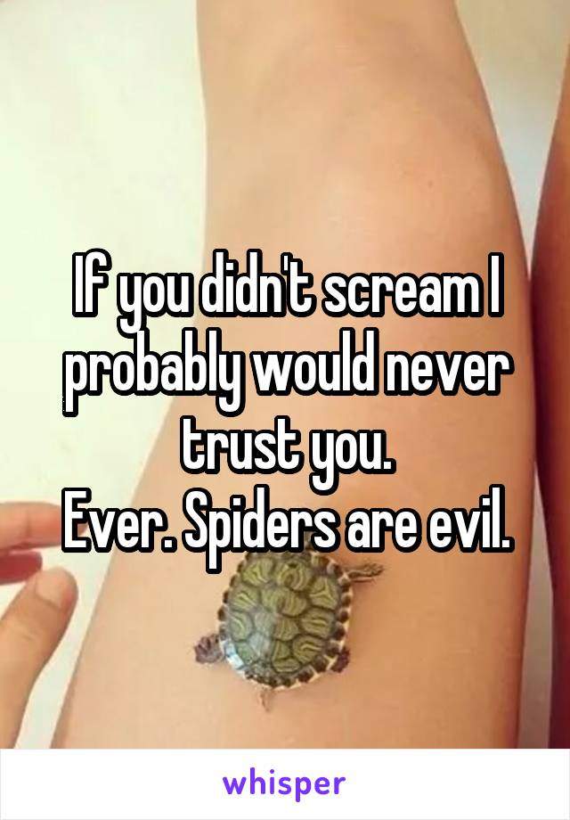 If you didn't scream I probably would never trust you.
Ever. Spiders are evil.